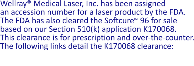 Wellray® Medical Laser, Inc. has been assigned  an accession number for a laser product by the FDA. The FDA has also cleared the Softcure   96 for sale based on our Section 510(k) application K170068. This clearance is for prescription and over-the-counter. The following links detail the K170068 clearance:  			   TM